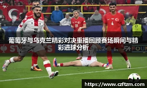 葡萄牙与乌克兰精彩对决重播回顾赛场瞬间与精彩进球分析